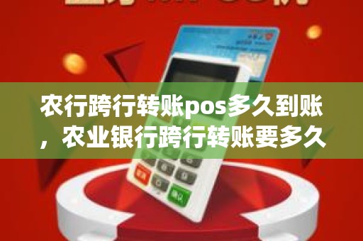 农行跨行转账pos多久到账，农业银行跨行转账要多久才能到账