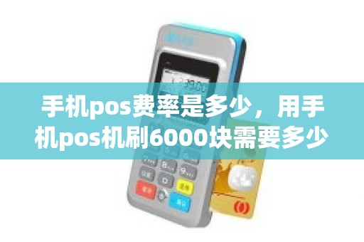 手机pos费率是多少，用手机pos机刷6000块需要多少钱手续费