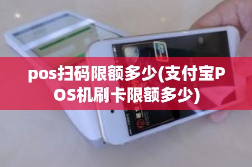 pos扫码限额多少(支付宝POS机刷卡限额多少)