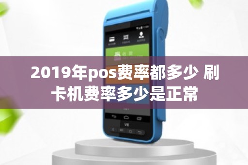 2019年pos费率都多少 刷卡机费率多少是正常