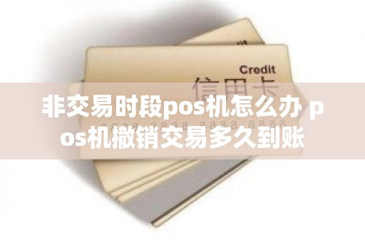 非交易时段pos机怎么办 pos机撤销交易多久到账