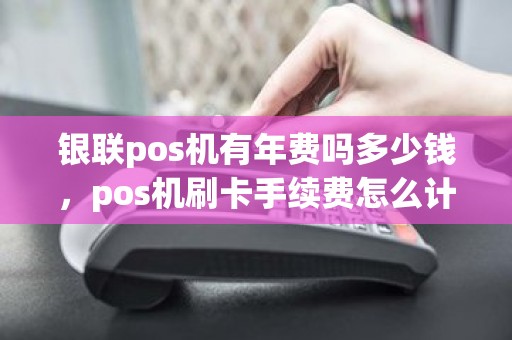 银联pos机有年费吗多少钱，pos机刷卡手续费怎么计算