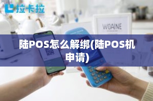 陆POS怎么解绑(陆POS机申请)