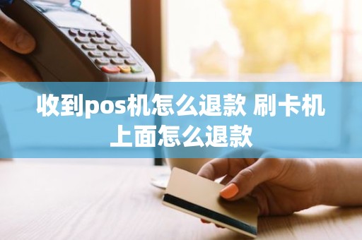 收到pos机怎么退款 刷卡机上面怎么退款
