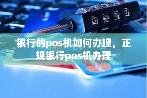 银行的pos机如何办理，正规银行pos机办理