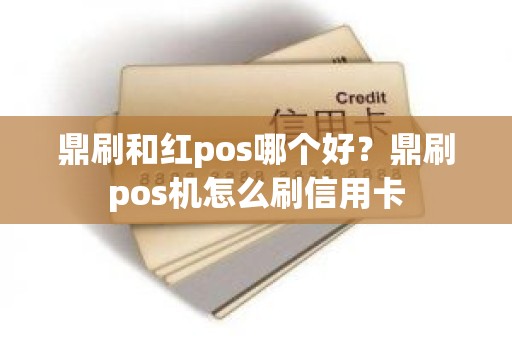 鼎刷和红pos哪个好？鼎刷pos机怎么刷信用卡