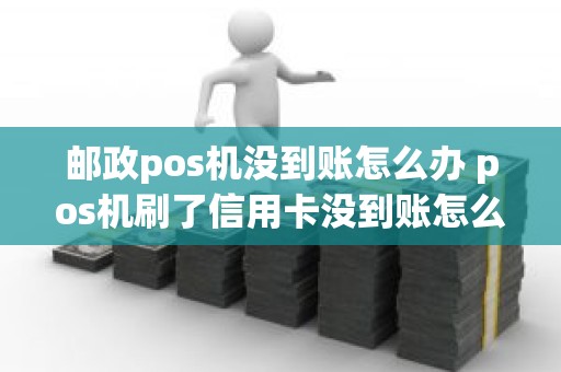 邮政pos机没到账怎么办 pos机刷了信用卡没到账怎么办