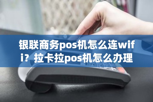 银联商务pos机怎么连wifi？拉卡拉pos机怎么办理