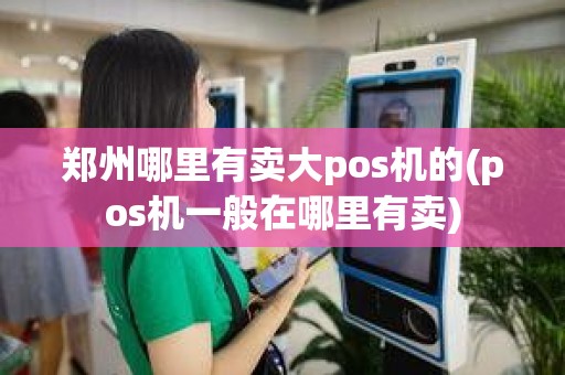 郑州哪里有卖大pos机的(pos机一般在哪里有卖)