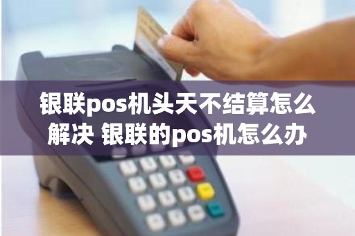 银联pos机头天不结算怎么解决 银联的pos机怎么办