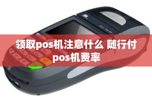 领取pos机注意什么 随行付pos机费率