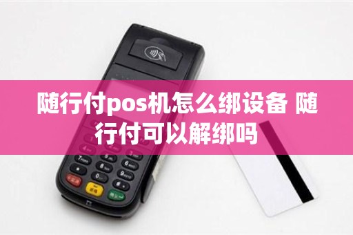 随行付pos机怎么绑设备 随行付可以解绑吗