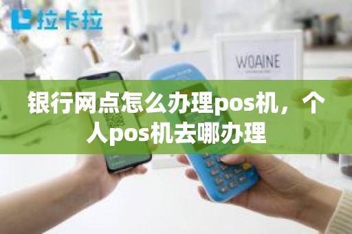 银行网点怎么办理pos机，个人pos机去哪办理