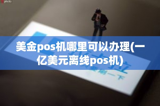 美金pos机哪里可以办理(一亿美元离线pos机)