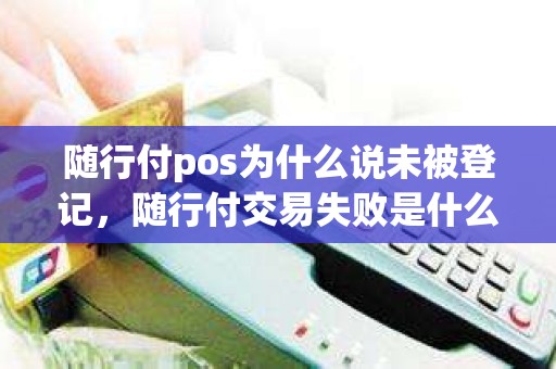 随行付pos为什么说未被登记，随行付交易失败是什么意思