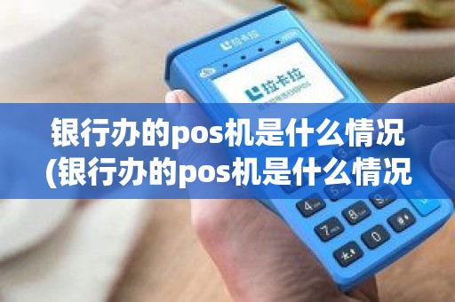 银行办的pos机是什么情况(银行办的pos机是什么情况)
