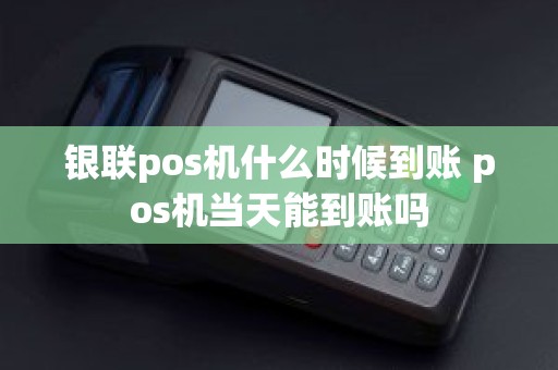 银联pos机什么时候到账 pos机当天能到账吗