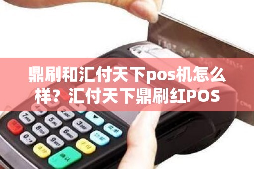 鼎刷和汇付天下pos机怎么样？汇付天下鼎刷红POS