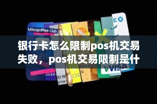 银行卡怎么限制pos机交易失败，pos机交易限制是什么意思