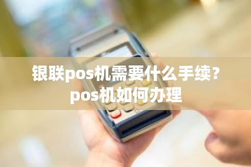 银联pos机需要什么手续?pos机如何办理 银联pos机需要什么手续?pos机如何办理