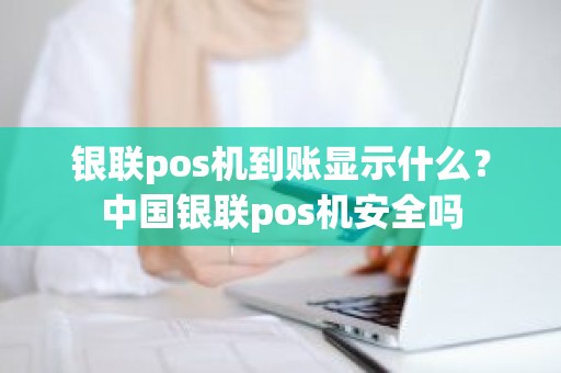 银联pos机到账显示什么？中国银联pos机安全吗