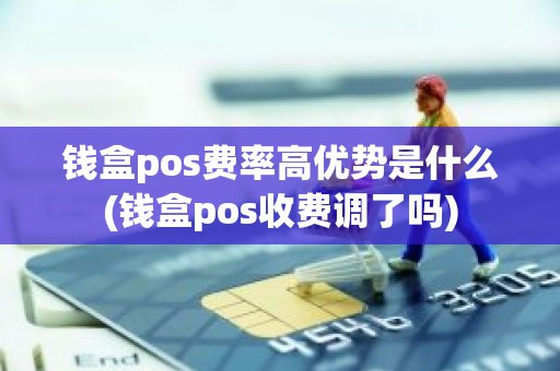 钱盒pos费率高优势是什么(钱盒pos收费调了吗) 钱盒pos费率高优势是什么(钱盒pos收费调了吗)