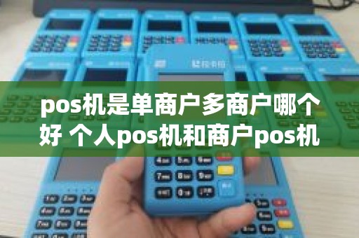 pos机是单商户多商户哪个好 个人pos机和商户pos机的区别