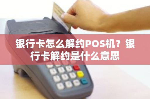 银行卡怎么解约POS机？银行卡解约是什么意思