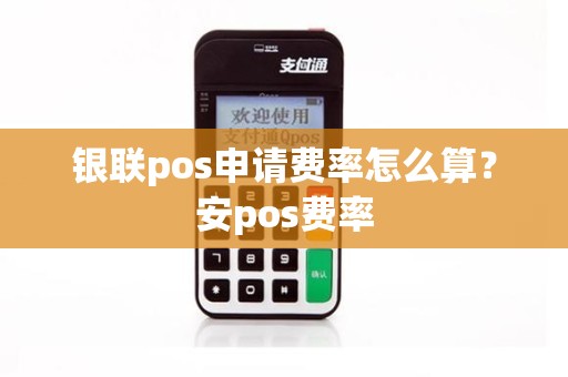 银联pos申请费率怎么算？安pos费率