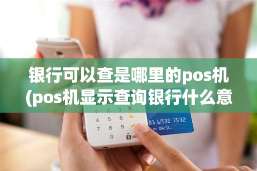 银行可以查是哪里的pos机(pos机显示查询银行什么意思)