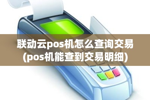 联动云pos机怎么查询交易(pos机能查到交易明细)