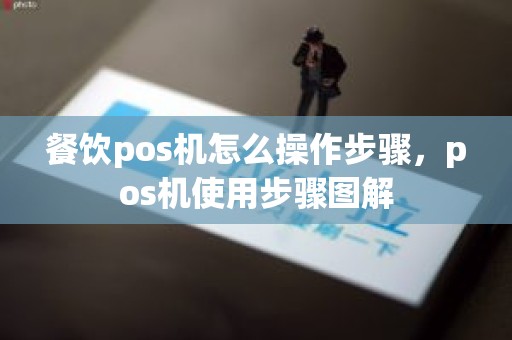 餐饮pos机怎么操作步骤，pos机使用步骤图解