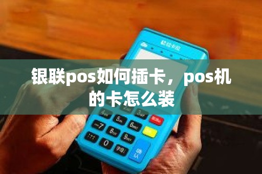 银联pos如何插卡，pos机的卡怎么装