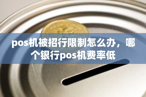 pos机被招行限制怎么办，哪个银行pos机费率低