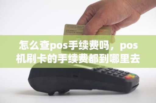 怎么查pos手续费吗，pos机刷卡的手续费都到哪里去啦