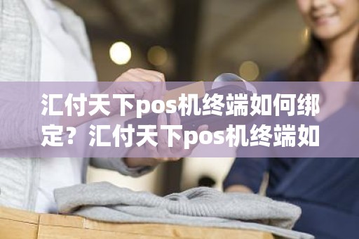 汇付天下pos机终端如何绑定？汇付天下pos机终端如何绑定