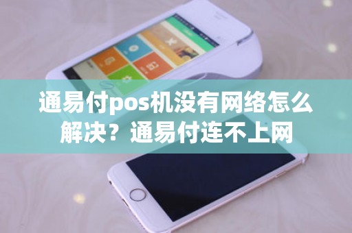 通易付pos机没有网络怎么解决？通易付连不上网