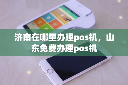 济南在哪里办理pos机，山东免费办理pos机