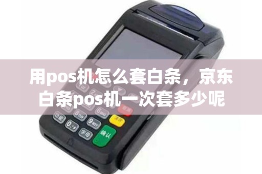 用pos机怎么套白条，京东白条pos机一次套多少呢