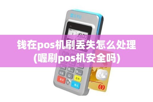 钱在pos机刷丢失怎么处理(喔刷pos机安全吗)
