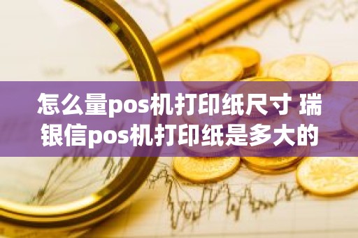 怎么量pos机打印纸尺寸 瑞银信pos机打印纸是多大的