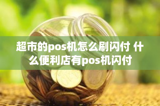 超市的pos机怎么刷闪付 什么便利店有pos机闪付