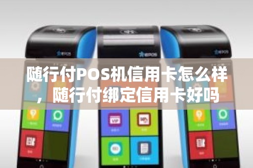 随行付POS机信用卡怎么样，随行付绑定信用卡好吗