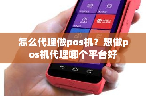 怎么代理做pos机？想做pos机代理哪个平台好