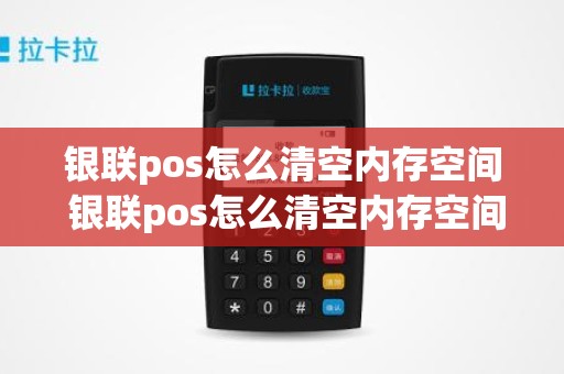 银联pos怎么清空内存空间 银联pos怎么清空内存空间