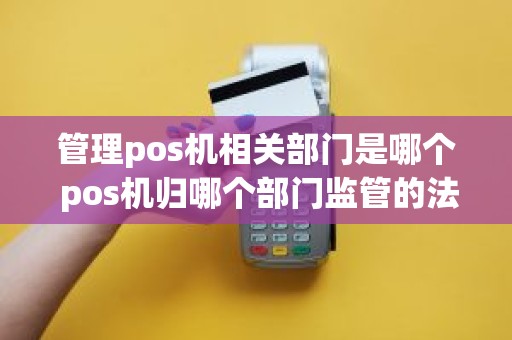 管理pos机相关部门是哪个 pos机归哪个部门监管的法律依据 管理pos机相关部门是哪个 pos机归哪个部门监管的法律依据