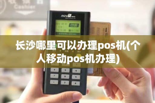 长沙哪里可以办理pos机(个人移动pos机办理)