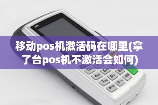 移动pos机激活码在哪里(拿了台pos机不激活会如何)