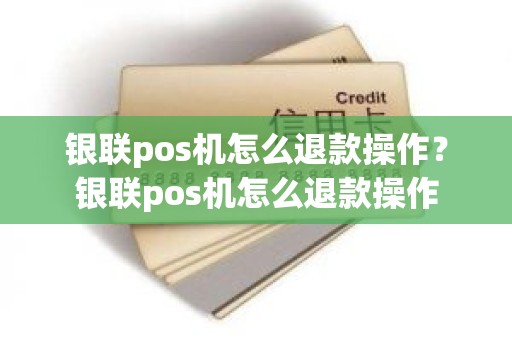 银联pos机怎么退款操作？银联pos机怎么退款操作