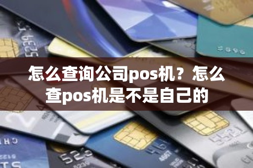 怎么查询公司pos机？怎么查pos机是不是自己的